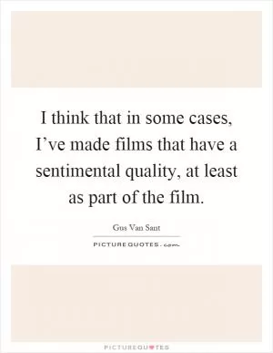 I think that in some cases, I’ve made films that have a sentimental quality, at least as part of the film Picture Quote #1