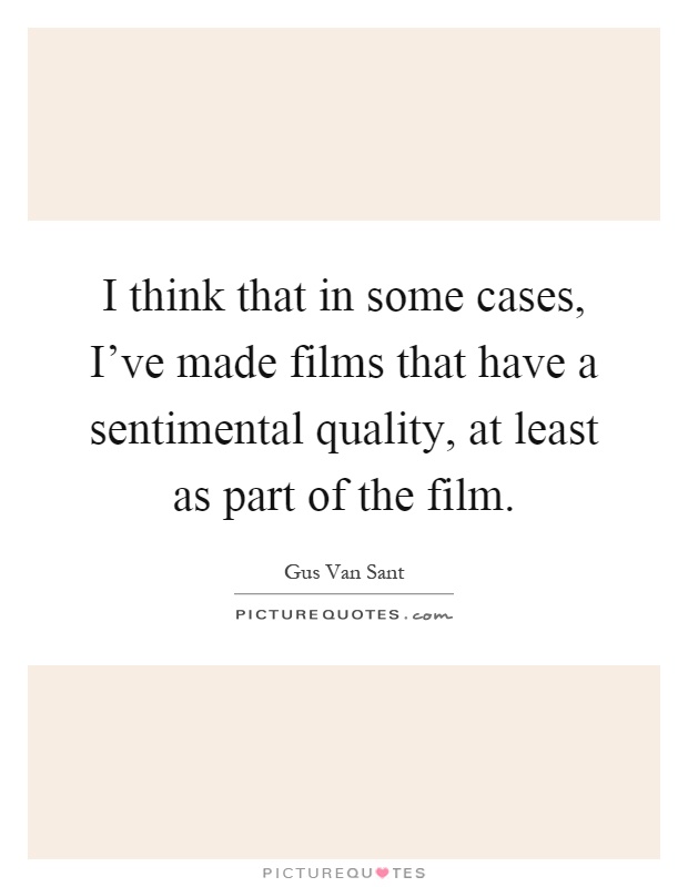 I think that in some cases, I've made films that have a sentimental quality, at least as part of the film Picture Quote #1