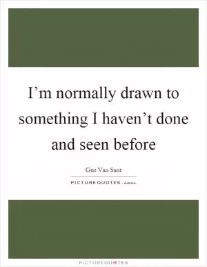 I’m normally drawn to something I haven’t done and seen before Picture Quote #1