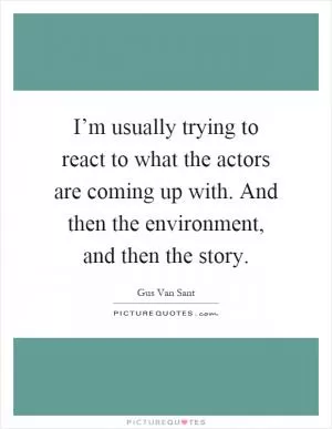 I’m usually trying to react to what the actors are coming up with. And then the environment, and then the story Picture Quote #1