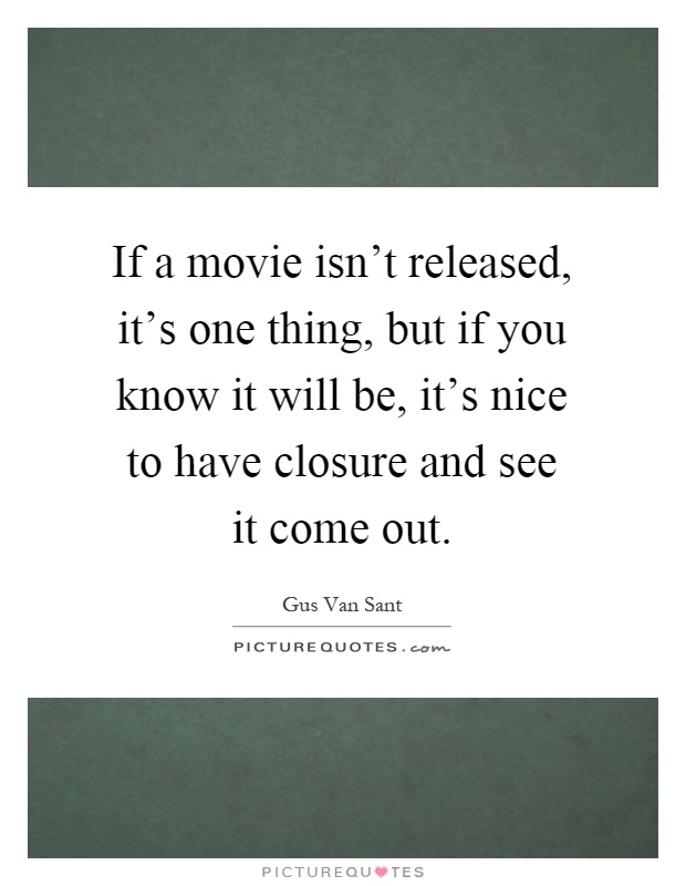 If a movie isn't released, it's one thing, but if you know it will be, it's nice to have closure and see it come out Picture Quote #1