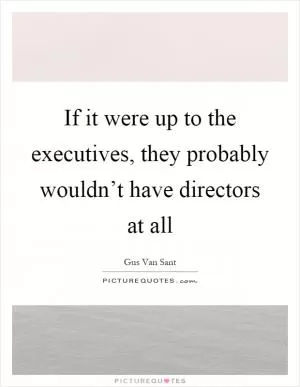 If it were up to the executives, they probably wouldn’t have directors at all Picture Quote #1