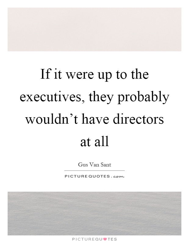 If it were up to the executives, they probably wouldn't have directors at all Picture Quote #1