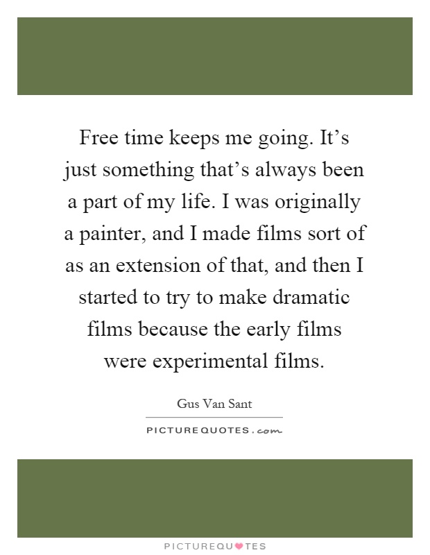 Free time keeps me going. It's just something that's always been a part of my life. I was originally a painter, and I made films sort of as an extension of that, and then I started to try to make dramatic films because the early films were experimental films Picture Quote #1