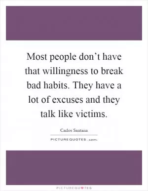 Most people don’t have that willingness to break bad habits. They have a lot of excuses and they talk like victims Picture Quote #1