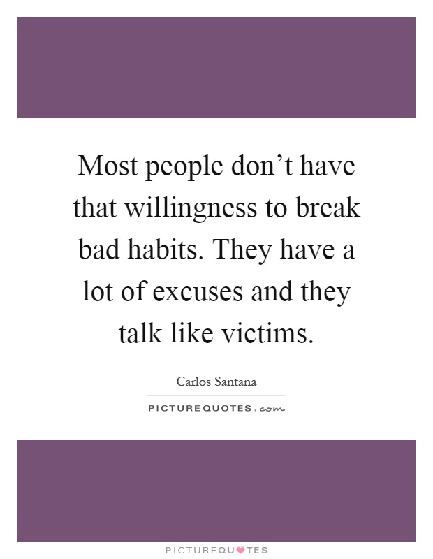 Most people don't have that willingness to break bad habits. They have a lot of excuses and they talk like victims Picture Quote #1