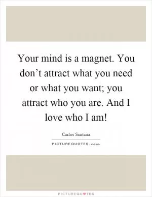 Your mind is a magnet. You don’t attract what you need or what you want; you attract who you are. And I love who I am! Picture Quote #1