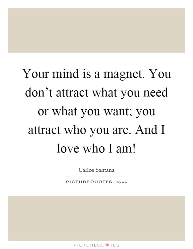 Your mind is a magnet. You don't attract what you need or what you want; you attract who you are. And I love who I am! Picture Quote #1