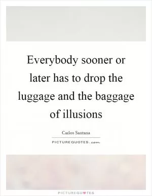 Everybody sooner or later has to drop the luggage and the baggage of illusions Picture Quote #1
