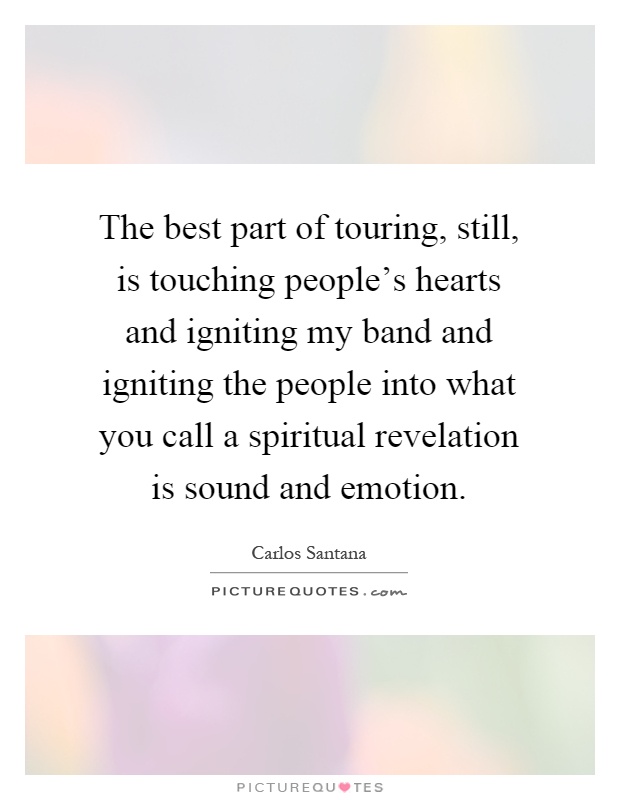 The best part of touring, still, is touching people's hearts and igniting my band and igniting the people into what you call a spiritual revelation is sound and emotion Picture Quote #1