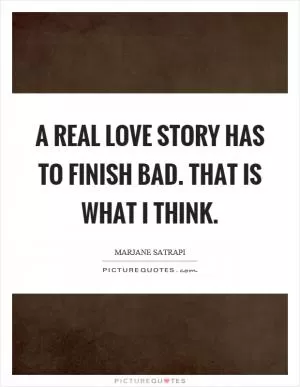 A real love story has to finish bad. That is what I think Picture Quote #1