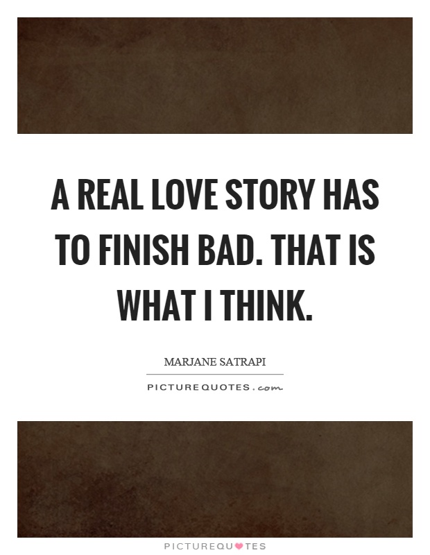 A real love story has to finish bad. That is what I think Picture Quote #1