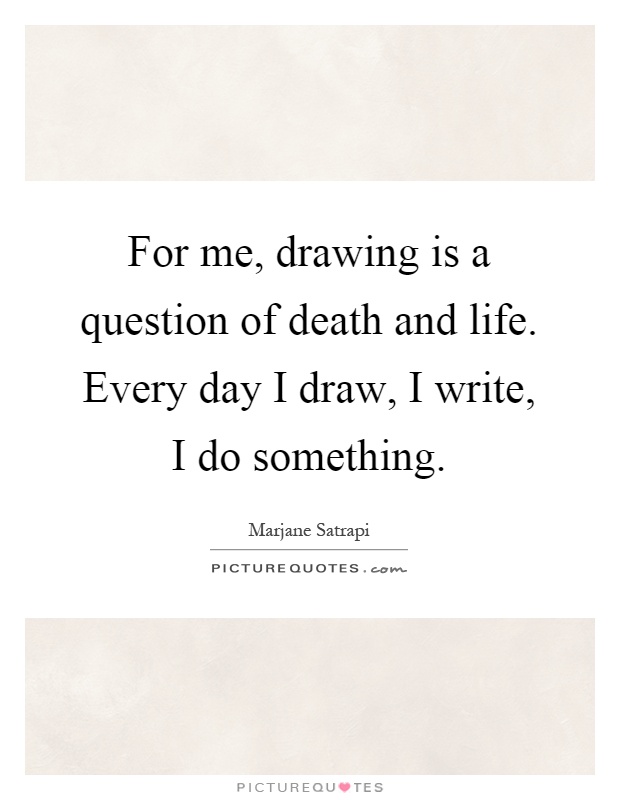 For me, drawing is a question of death and life. Every day I draw, I write, I do something Picture Quote #1