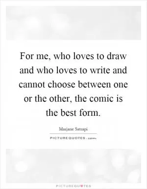 For me, who loves to draw and who loves to write and cannot choose between one or the other, the comic is the best form Picture Quote #1