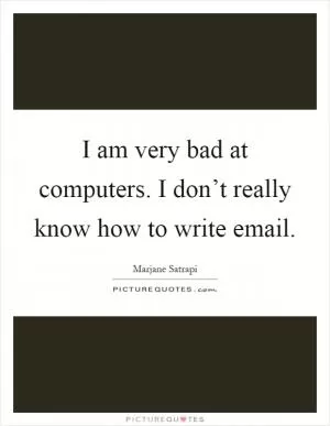 I am very bad at computers. I don’t really know how to write email Picture Quote #1