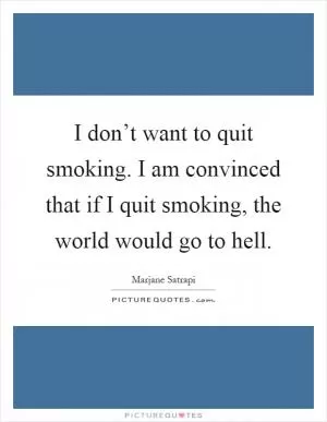 I don’t want to quit smoking. I am convinced that if I quit smoking, the world would go to hell Picture Quote #1