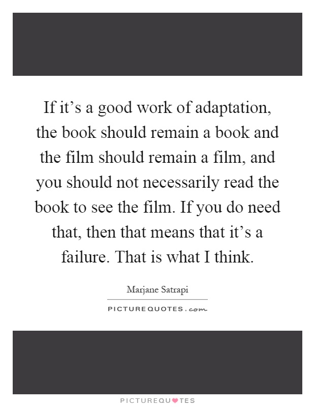 If it's a good work of adaptation, the book should remain a book and the film should remain a film, and you should not necessarily read the book to see the film. If you do need that, then that means that it's a failure. That is what I think Picture Quote #1