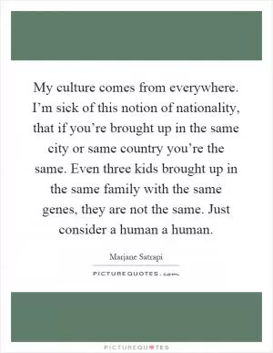 My culture comes from everywhere. I’m sick of this notion of nationality, that if you’re brought up in the same city or same country you’re the same. Even three kids brought up in the same family with the same genes, they are not the same. Just consider a human a human Picture Quote #1