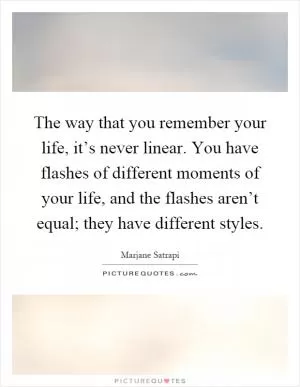 The way that you remember your life, it’s never linear. You have flashes of different moments of your life, and the flashes aren’t equal; they have different styles Picture Quote #1