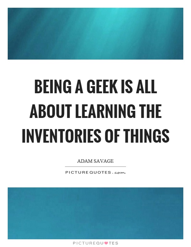 Being a geek is all about learning the inventories of things Picture Quote #1