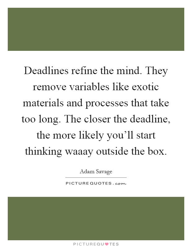 Deadlines refine the mind. They remove variables like exotic materials and processes that take too long. The closer the deadline, the more likely you'll start thinking waaay outside the box Picture Quote #1