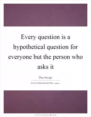 Every question is a hypothetical question for everyone but the person who asks it Picture Quote #1