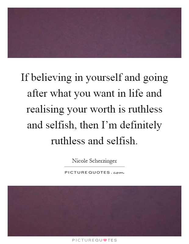If believing in yourself and going after what you want in life and realising your worth is ruthless and selfish, then I'm definitely ruthless and selfish Picture Quote #1
