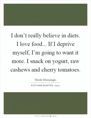 I don’t really believe in diets. I love food... If I deprive myself, I’m going to want it more. I snack on yogurt, raw cashews and cherry tomatoes Picture Quote #1