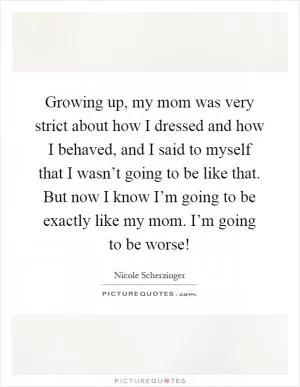 Growing up, my mom was very strict about how I dressed and how I behaved, and I said to myself that I wasn’t going to be like that. But now I know I’m going to be exactly like my mom. I’m going to be worse! Picture Quote #1