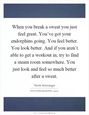 When you break a sweat you just feel great. You’ve got your endorphins going. You feel better. You look better. And if you aren’t able to get a workout in, try to find a steam room somewhere. You just look and feel so much better after a sweat Picture Quote #1