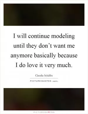 I will continue modeling until they don’t want me anymore basically because I do love it very much Picture Quote #1