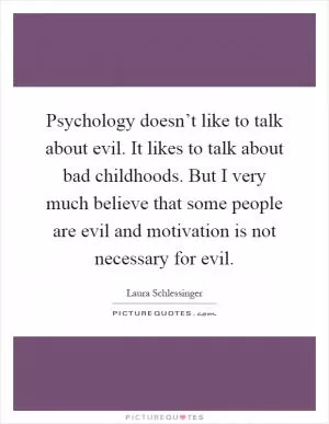 Psychology doesn’t like to talk about evil. It likes to talk about bad childhoods. But I very much believe that some people are evil and motivation is not necessary for evil Picture Quote #1