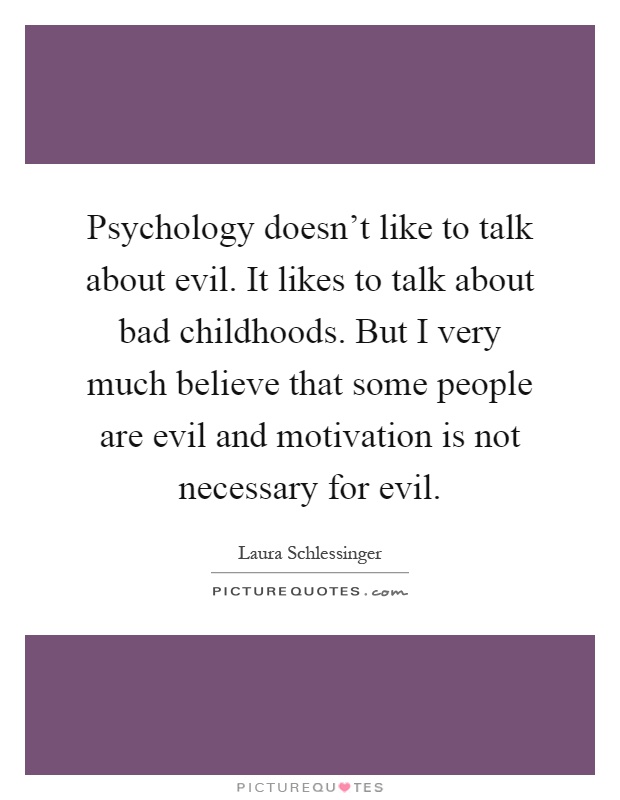 Psychology doesn't like to talk about evil. It likes to talk about bad childhoods. But I very much believe that some people are evil and motivation is not necessary for evil Picture Quote #1