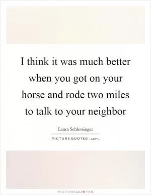 I think it was much better when you got on your horse and rode two miles to talk to your neighbor Picture Quote #1
