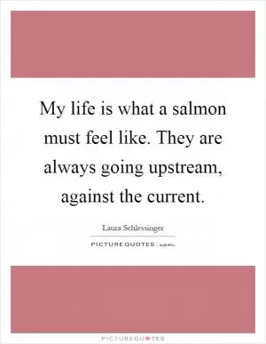 My life is what a salmon must feel like. They are always going upstream, against the current Picture Quote #1