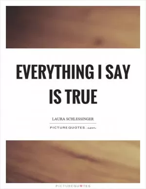 Everything I say is true Picture Quote #1