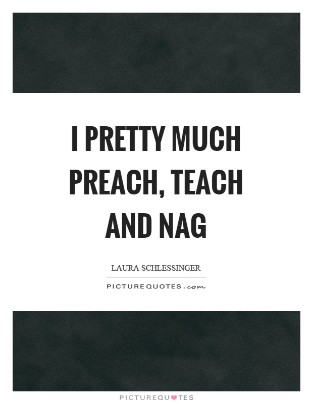 I pretty much preach, teach and nag Picture Quote #1
