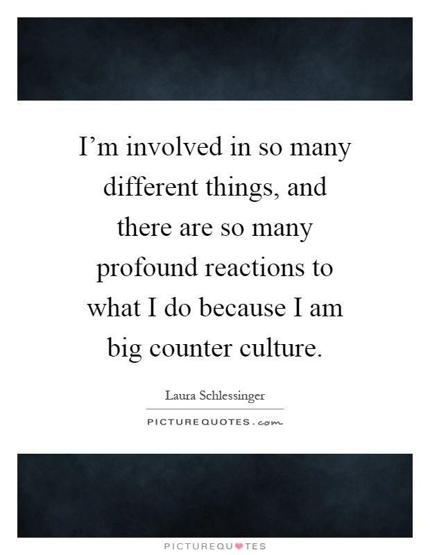 I'm involved in so many different things, and there are so many profound reactions to what I do because I am big counter culture Picture Quote #1
