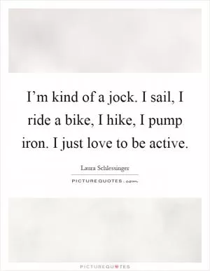 I’m kind of a jock. I sail, I ride a bike, I hike, I pump iron. I just love to be active Picture Quote #1