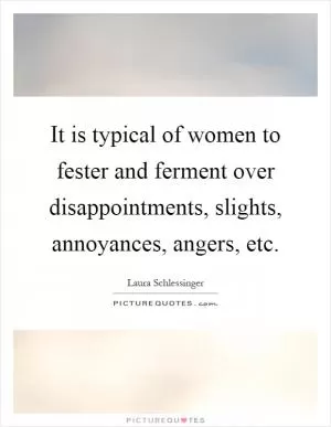 It is typical of women to fester and ferment over disappointments, slights, annoyances, angers, etc Picture Quote #1