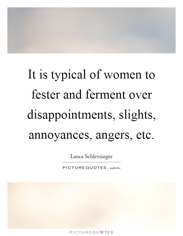 It is typical of women to fester and ferment over disappointments, slights, annoyances, angers, etc Picture Quote #1