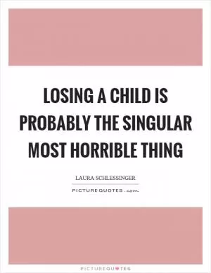 Losing a child is probably the singular most horrible thing Picture Quote #1