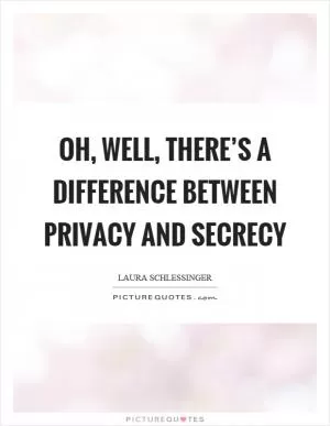 Oh, well, there’s a difference between privacy and secrecy Picture Quote #1