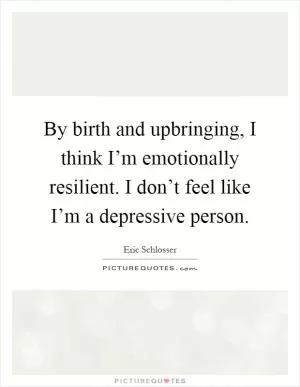 By birth and upbringing, I think I’m emotionally resilient. I don’t feel like I’m a depressive person Picture Quote #1