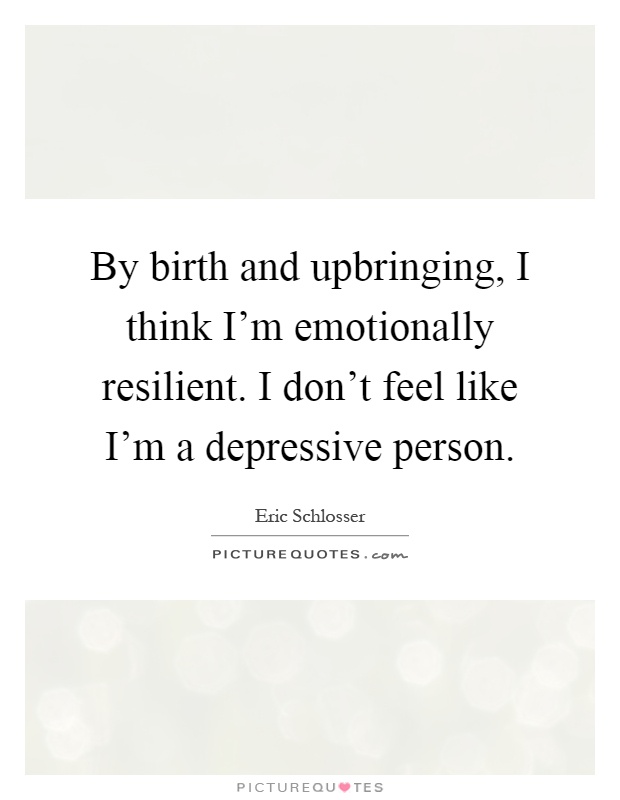 By birth and upbringing, I think I'm emotionally resilient. I don't feel like I'm a depressive person Picture Quote #1