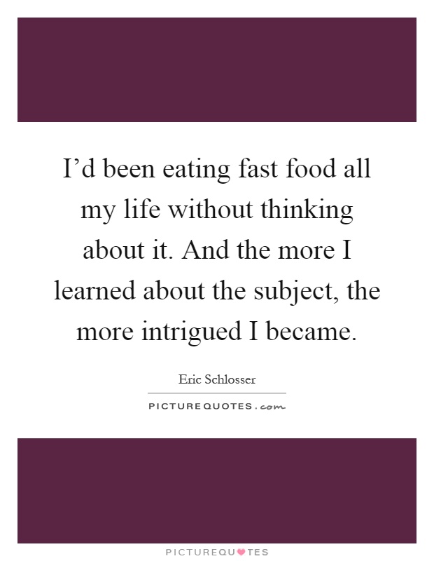 I'd been eating fast food all my life without thinking about it. And the more I learned about the subject, the more intrigued I became Picture Quote #1