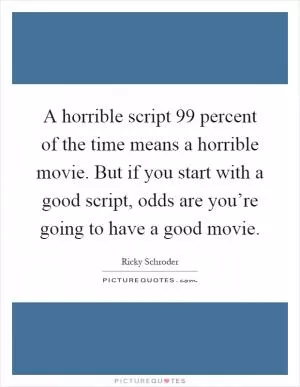 A horrible script 99 percent of the time means a horrible movie. But if you start with a good script, odds are you’re going to have a good movie Picture Quote #1