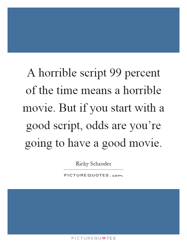 A horrible script 99 percent of the time means a horrible movie. But if you start with a good script, odds are you're going to have a good movie Picture Quote #1