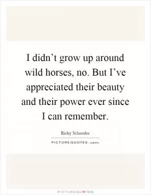 I didn’t grow up around wild horses, no. But I’ve appreciated their beauty and their power ever since I can remember Picture Quote #1