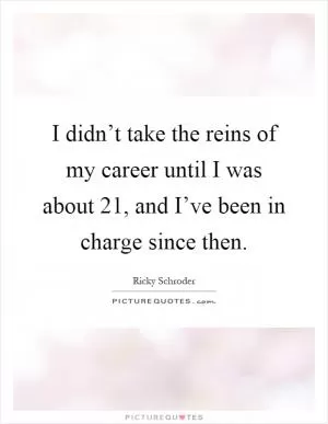 I didn’t take the reins of my career until I was about 21, and I’ve been in charge since then Picture Quote #1